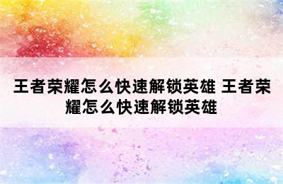 王者荣耀怎么快速解锁英雄 王者荣耀怎么快速解锁英雄